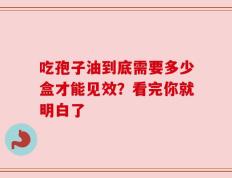 吃孢子油到底需要多少盒才能见效？看完你就明白了