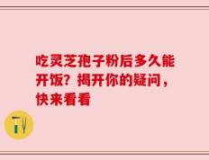 吃灵芝孢子粉后多久能开饭？揭开你的疑问，快来看看