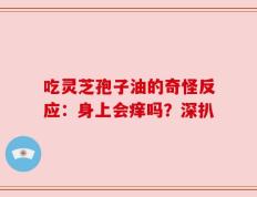 吃灵芝孢子油的奇怪反应：身上会痒吗？深扒
