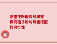 吃孢子粉能否加蜂蜜 探究孢子粉与蜂蜜搭配的可行性