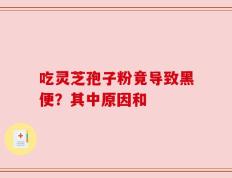 吃灵芝孢子粉竟导致黑便？其中原因和