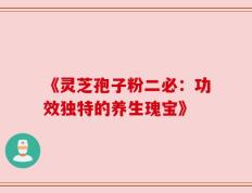 《灵芝孢子粉二必：功效独特的养生瑰宝》
