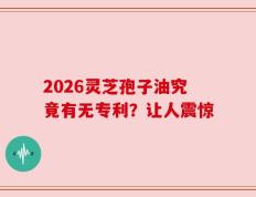 2026灵芝孢子油究竟有无专利？让人震惊
