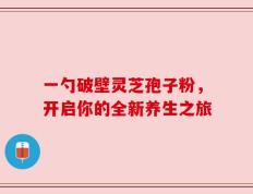 一勺破壁灵芝孢子粉，开启你的全新养生之旅