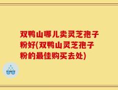 双鸭山哪儿卖灵芝孢子粉好(双鸭山灵芝孢子粉的最佳购买去处)