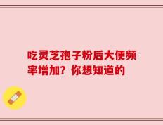 吃灵芝孢子粉后大便频率增加？你想知道的