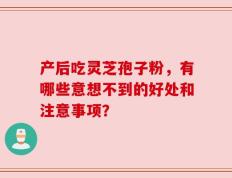 产后吃灵芝孢子粉，有哪些意想不到的好处和注意事项？