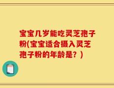 宝宝几岁能吃灵芝孢子粉(宝宝适合摄入灵芝孢子粉的年龄是？)