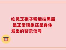 吃灵芝孢子粉后拉黑屎 是正常现象还是身体发出的警示信号