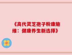 《高代灵芝孢子粉康施维：健康养生新选择》