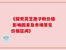 《探究灵芝孢子粉价格 影响因素及市场常见价格区间》