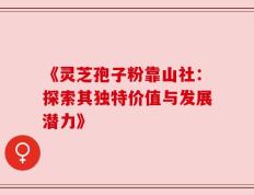 《灵芝孢子粉靠山社：探索其独特价值与发展潜力》