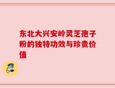东北大兴安岭灵芝孢子粉的独特功效与珍贵价值