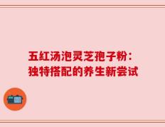 五红汤泡灵芝孢子粉：独特搭配的养生新尝试