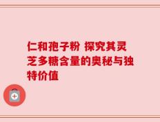 仁和孢子粉 探究其灵芝多糖含量的奥秘与独特价值