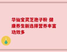 华仙宝灵芝孢子粉 健康养生新选择营养丰富功效多