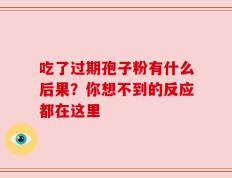 吃了过期孢子粉有什么后果？你想不到的反应都在这里