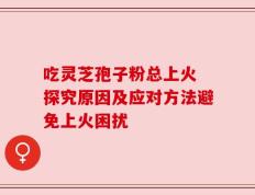 吃灵芝孢子粉总上火 探究原因及应对方法避免上火困扰