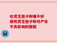 吃灵芝孢子粉睡不好 探究灵芝孢子粉对产生不良影响的原因