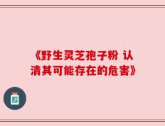 《野生灵芝孢子粉 认清其可能存在的危害》
