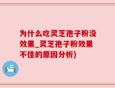 为什么吃灵芝孢子粉没效果_灵芝孢子粉效果不佳的原因分析)
