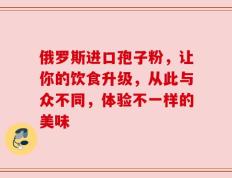 俄罗斯进口孢子粉，让你的饮食升级，从此与众不同，体验不一样的美味