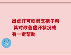 出虚汗可吃灵芝孢子粉 其对改善虚汗状况或有一定帮助