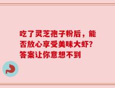 吃了灵芝孢子粉后，能否放心享受美味大虾？答案让你意想不到