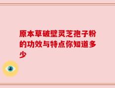 原本草破壁灵芝孢子粉的功效与特点你知道多少