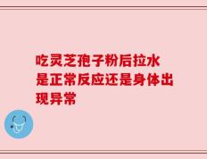 吃灵芝孢子粉后拉水 是正常反应还是身体出现异常
