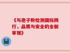 《与孢子粉检测国标同行，品质与安全的全新审视》