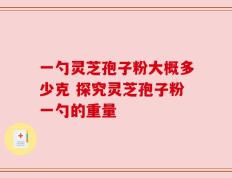一勺灵芝孢子粉大概多少克 探究灵芝孢子粉一勺的重量