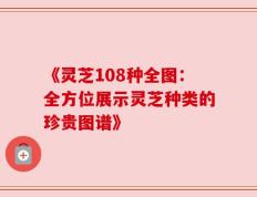《灵芝108种全图：全方位展示灵芝种类的珍贵图谱》