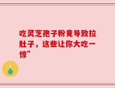 吃灵芝孢子粉竟导致拉肚子，这些让你大吃一惊”