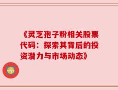 《灵芝孢子粉相关股票代码：探索其背后的投资潜力与市场动态》