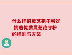 什么样的灵芝孢子粉好 挑选优质灵芝孢子粉的标准与方法