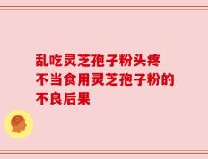 乱吃灵芝孢子粉头疼 不当食用灵芝孢子粉的不良后果