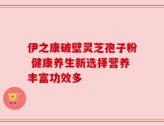 伊之康破壁灵芝孢子粉 健康养生新选择营养丰富功效多