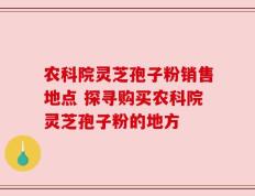 农科院灵芝孢子粉销售地点 探寻购买农科院灵芝孢子粉的地方