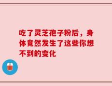 吃了灵芝孢子粉后，身体竟然发生了这些你想不到的变化