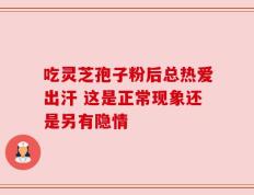 吃灵芝孢子粉后总热爱出汗 这是正常现象还是另有隐情