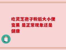 吃灵芝孢子粉后大小便变黑 是正常现象还是健康