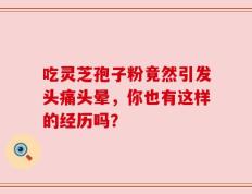 吃灵芝孢子粉竟然引发头痛头晕，你也有这样的经历吗？