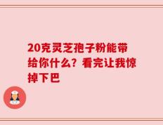 20克灵芝孢子粉能带给你什么？看完让我惊掉下巴
