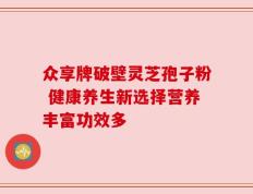 众享牌破壁灵芝孢子粉 健康养生新选择营养丰富功效多