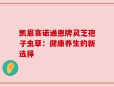 凯恩赛诺通惠牌灵芝孢子虫草：健康养生的新选择