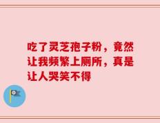 吃了灵芝孢子粉，竟然让我频繁上厕所，真是让人哭笑不得