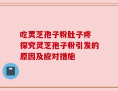 吃灵芝孢子粉肚子疼 探究灵芝孢子粉引发的原因及应对措施