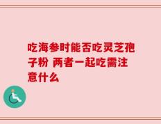 吃海参时能否吃灵芝孢子粉 两者一起吃需注意什么