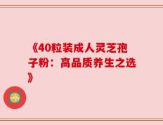 《40粒装成人灵芝孢子粉：高品质养生之选》